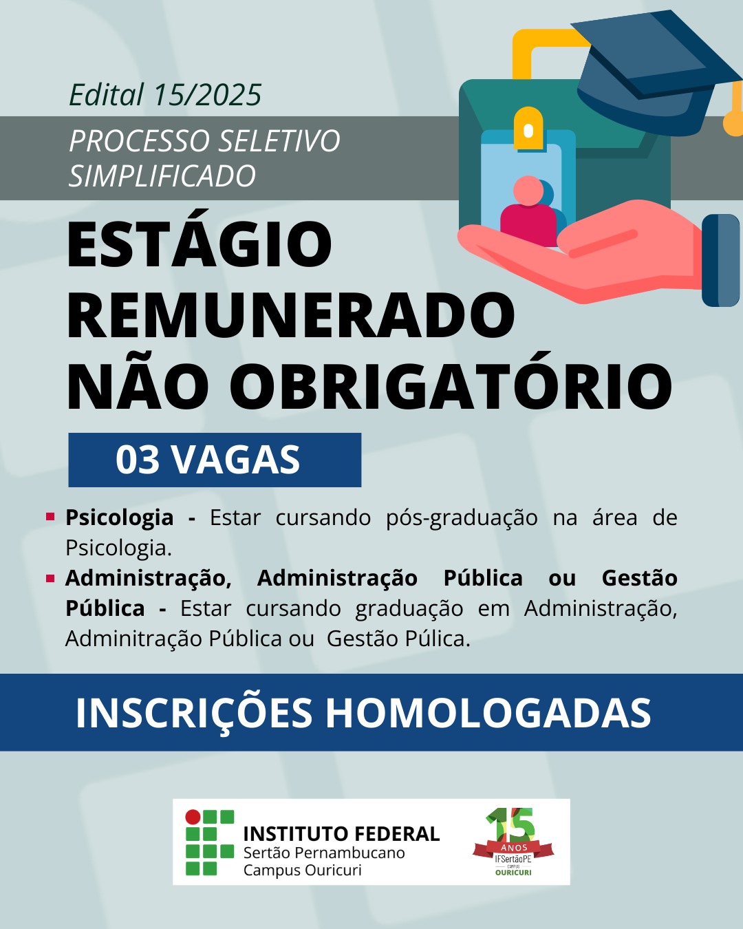 A imagem é um cartaz com o título "EDITAL 15/2025 PROCESSO SELETIVO SIMPLIFICADO ESTÁGIO REMUNERADO NÃO OBRIGATÓRIO". O cartaz informa sobre 3 vagas e os requisitos para cada uma: Psicologia: Ser estudante de pós-graduação na área de Psicologia. Administração, Administração Pública ou Gestão Pública: Ser estudante de graduação em Administração, Administração Pública ou Gestão Pública. Na parte inferior do cartaz, há a frase "INSCRIÇÕES HOMOLOGADAS" e a logomarca do "INSTITUTO FEDERAL - Sertão Pernambucano - Campus Ouricuri", comemorando 15 anos.
