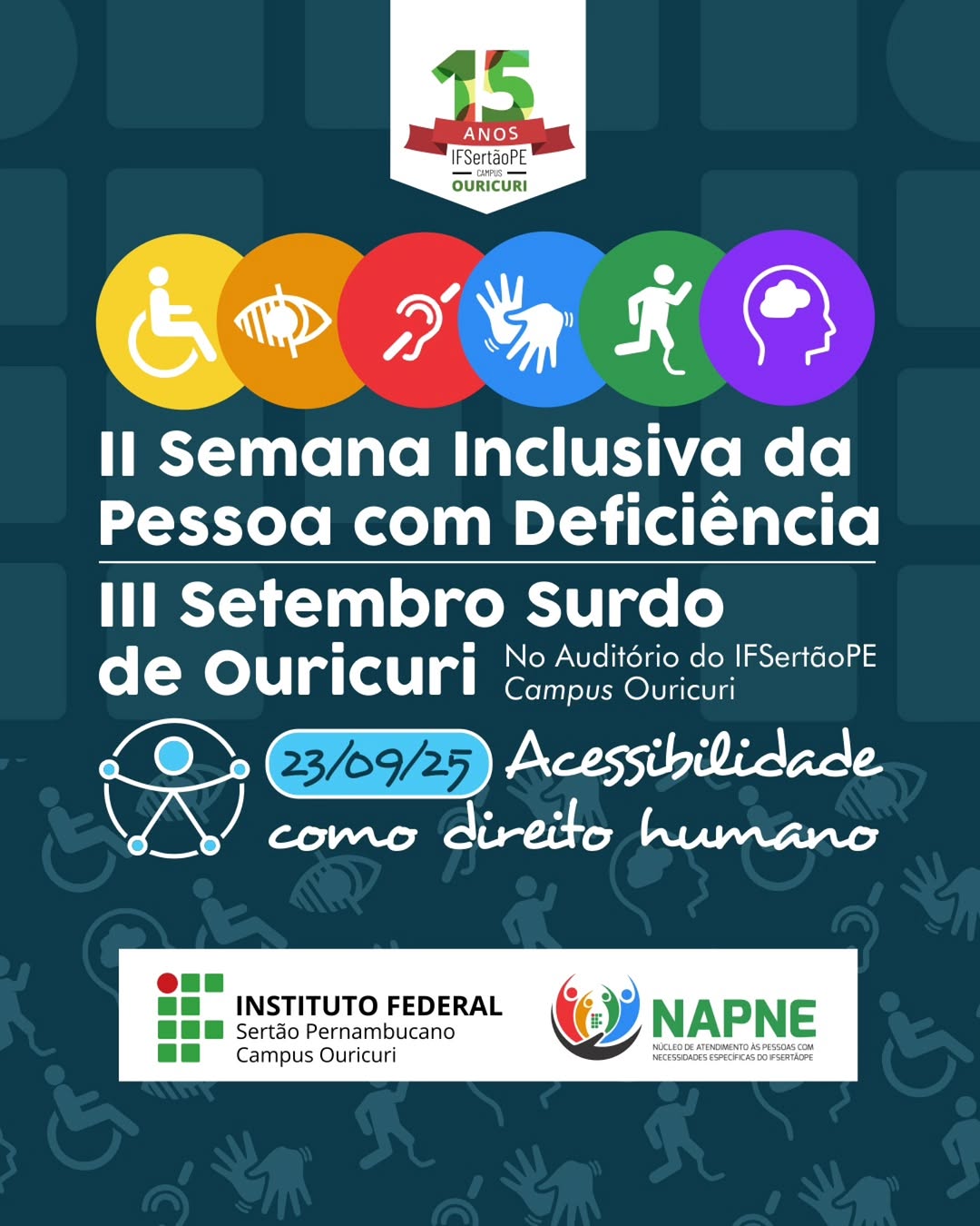 A imagem é um cartaz de divulgação em formato vertical, com um fundo texturizado em azul escuro que se assemelha a um teclado, e ilustrações de símbolos de acessibilidade espalhados. Na parte superior, há o logo de 15 anos do IFSertãoPE Ouricuri. Abaixo, seis círculos coloridos com ícones representam diferentes tipos de deficiência: Amarelo: pessoa em cadeira de rodas (deficiência física). Laranja: olho (deficiência visual). Vermelho: orelha com um corte, simbolizando a surdez. Azul: duas mãos em movimento, representando a Língua Brasileira de Sinais (Libras). Verde: pessoa correndo com uma prótese na perna. Roxo: cabeça com um cérebro, simbolizando deficiência intelectual. O título principal do evento está escrito em letras brancas e grandes: "II Semana Inclusiva da Pessoa com Deficiência" e "III Setembro Surdo de Ouricuri". Abaixo do título, o texto menor informa o local: "No Auditório do IFSertãoPE Campus Ouricuri". No centro do cartaz, há um desenho de uma figura humana estilizada, com braços e pernas representados por círculos e linhas. Ao lado, em um fundo azul claro e oval, a data 23/09/25 está em destaque. Abaixo, a frase "Acessibilidade como direito humano" está escrita em fonte manuscrita, reforçando o tema do evento. Na parte inferior do cartaz, estão os logos das instituições organizadoras: Instituto Federal Sertão Pernambucano Campus Ouricuri. IFSertãoPE. NAPNE (Núcleo de Atendimento às Pessoas com Necessidades Específicas do IFSertãoPE).