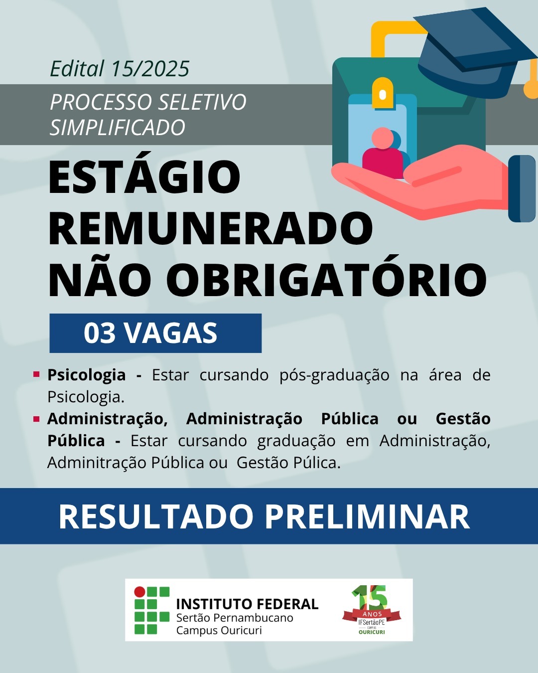 Cartaz institucional vertical com fundo azul-marinho e detalhes gráficos em amarelo e verde, anunciando o resultado de um processo seletivo. Conteúdo do Texto: Edital 15/2025 PROCESSO SELETIVO SIMPLIFICADO ESTÁGIO REMUNERADO NÃO OBRIGATÓRIO 03 VAGAS Requisitos: Psicologia - Estar cursando pós-graduação na área de Psicologia. Administração, Administração Pública ou Gestão Pública - Estar cursando graduação em Administração, Administração Pública ou Gestão Pública. RESULTADO PRELIMINAR Logotipo/Identidade Visual: Logotipo do INSTITUTO FEDERAL Sertão Pernambucano Campus Ouricuri e selo comemorativo de 15 ANOS IFSertãoPE OURICURI.