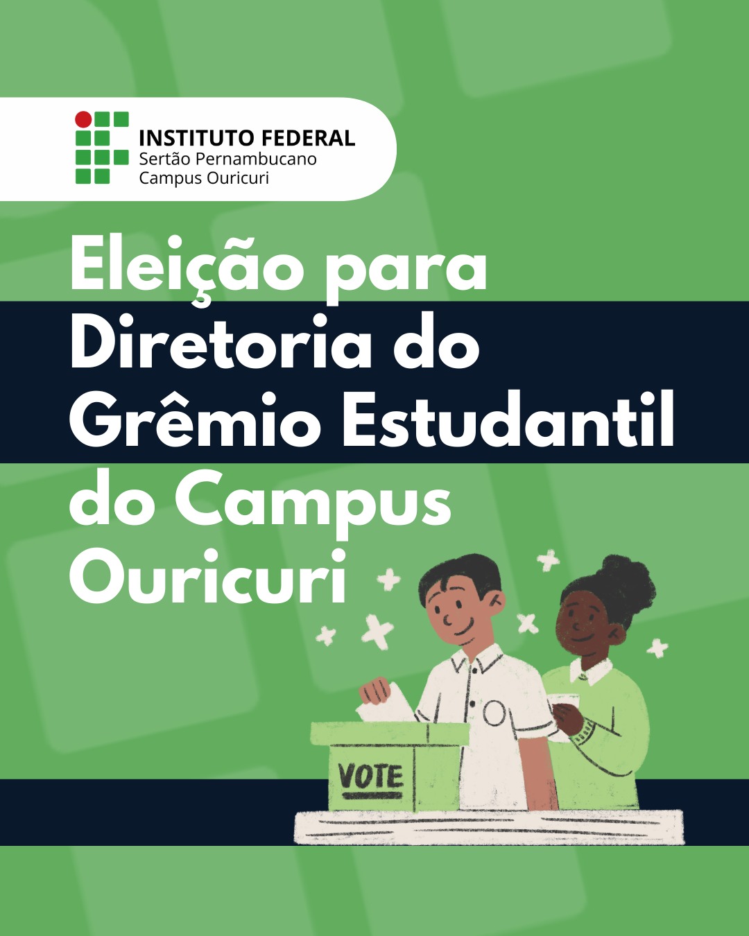 O cartaz é um material de divulgação em formato vertical com predominância das cores verde e branco, anunciando um evento eleitoral em uma instituição de ensino. Identidade Visual (Topo): No canto superior esquerdo, está a logomarca do INSTITUTO FEDERAL (IF) — identificada por um quadrado composto por nove pequenos pontos verdes e vermelhos — seguida pelo texto "INSTITUTO FEDERAL Sertão Pernambucano Campus Ouricuri" em caixa alta. Título Principal: Em letras brancas e grandes, destacadas em um fundo verde escuro e verde claro, está a chamada principal: "Eleição para Diretoria do Grêmio Estudantil do Campus Ouricuri" Ilustração (Base): Na parte inferior, há uma ilustração simples no estilo desenho que mostra dois estudantes sorrindo e participando da votação. Um menino está depositando uma cédula em uma urna de votação, que tem a palavra "VOTE" escrita em branco na frente. Uma menina está ao lado dele, observando. Pequenos símbolos de asteriscos e sinais de "mais" na cor branca estão espalhados no fundo, sugerindo um clima de participação. Em resumo: O cartaz é uma peça informativa que convoca a comunidade estudantil do Instituto Federal Campus Ouricuri a participar da eleição para a diretoria do Grêmio Estudantil.