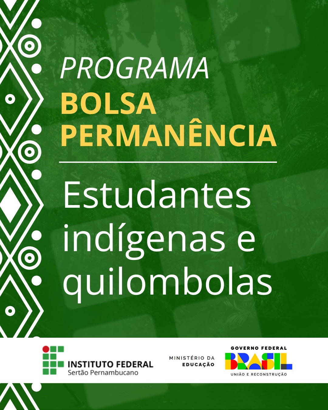 Imagem com fundo verde e elementos gráficos indígenas estilizados na lateral esquerda. Ao centro, o texto: "PROGRAMA BOLSA PERMANÊNCIA Estudantes indígenas e quilombolas" Na parte inferior, há três logotipos: À esquerda, o logotipo do Instituto Federal Sertão Pernambucano Ao centro, o logotipo do Ministério da Educação À direita, o logotipo do Governo Federal – Brasil: União e Reconstrução