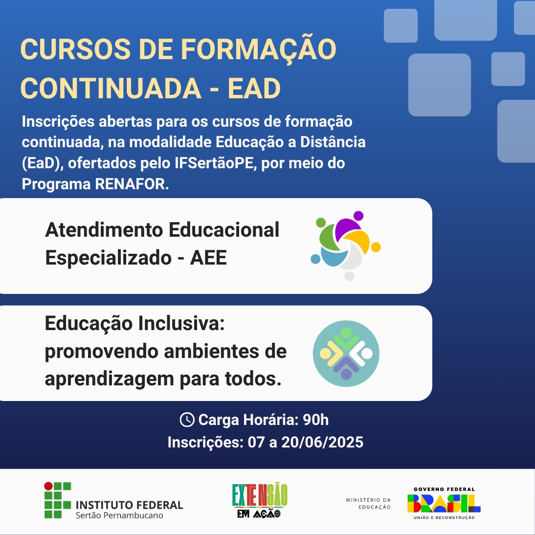 Card com fundo azul e detalhes em tons de branco e roxo, com o título em destaque: CURSOS DE FORMAÇÃO CONTINUADA – EAD Abaixo, lê-se o texto: “Inscrições abertas para os cursos de formação continuada, na modalidade Educação a Distância (EaD), ofertados pelo IFSertãoPE, por meio do Programa RENAFOR.” Em seguida, são apresentados os dois cursos: Atendimento Educacional Especializado – AEE (com um ícone de pessoas em círculo, coloridas em verde, roxo, amarelo e azul); Educação Inclusiva: promovendo ambientes de aprendizagem para todos. (acompanhado por um ícone de figuras humanas estilizadas formando um símbolo de inclusão, nas cores azul, verde, amarelo e roxo). Na parte inferior, informações adicionais: Carga horária: 90h Inscrições: 07 a 20/06/2025 Rodapé com logomarcas do Instituto Federal Sertão Pernambucano, do programa “Extensão em Ação”, do Ministério da Educação e do Governo Federal (Brasil – União e Reconstrução).