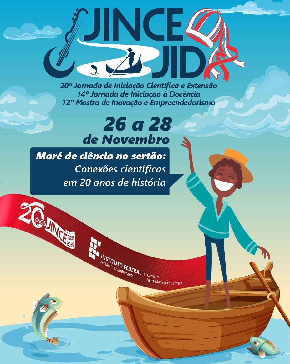 Cartaz colorido e vibrante para a JINCE JID 2025. O título "JINCE JID" está em destaque no topo, com o "C" estilizado como um violão ou uma viola, e o "D" com fitas coloridas. Abaixo, o texto descreve o evento: "20ª Jornada de Iniciação Científica e Extensão" "14ª Jornada de Iniciação à Docência" "12ª Mostra de Inovação e Empreendedorismo" As datas "26 a 28 de Novembro" são exibidas em azul, seguidas pelo tema "Maré de ciência no sertão: Conexões científicas em 20 anos de história", em branco sobre uma faixa azul escura. A parte inferior do cartaz mostra uma cena de água com um homem negro, sorridente e com chapéu de palha, remando em um pequeno barco de madeira. Ele acena com a mão esquerda enquanto segura o remo com a direita. O barco está sobre uma faixa vermelha que se estende da lateral esquerda para a direita, com o texto "20 ANOS JINCE 2005 2025" no lado esquerdo. No lado direito da faixa vermelha, está o logo do "INSTITUTO FEDERAL Sertão Pernambucano", seguido por "Campus Santa Maria da Boa Vista". Dois peixes pulam da água, um peixe-boi está no canto inferior direito, e outros peixes podem ser vistos na água. A imagem evoca a ideia de um ambiente sertanejo com um toque de cultura local, com o tema de água e ciência.