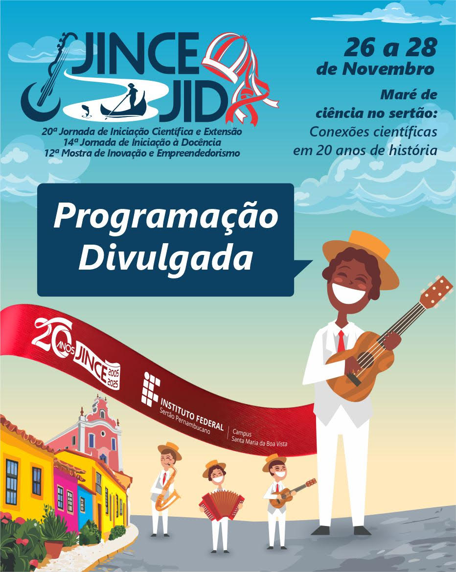 Cartaz de divulgação do evento JINCE (Jornada de Iniciação Científica e Extensão), comemorando 20 anos (2005-2025). Título do Evento (no topo): JINCE JID 20ª Jornada de Iniciação Científica e Extensão 14ª Jornada de Iniciação à Docência 12ª Mostra de Inovação e Empreendedorismo Data: 26 a 28 de Novembro Tema: Maré de ciência no sertão: Conexões científicas em 20 anos de história Mensagem Central: Programação Divulgada (em uma caixa de texto azul escura) Organização/Local: INSTITUTO FEDERAL Sertão Pernambucano Campus Santa Maria da Boa Vista Elementos Visuais: A imagem apresenta uma cena festiva e cultural com foco na região do sertão. No canto inferior direito, há uma figura principal sorridente, de pele morena, usando chapéu de palha e roupa branca com gravata vermelha, tocando um violão. Abaixo dele, há três músicos mascarados: um tocando sanfona e dois tocando instrumentos de sopro/corda (um cavaquinho ou similar e um instrumento de sopro). À esquerda, há uma rua colorida com casas típicas, e ao fundo, uma igreja ou prédio histórico em tons de rosa e laranja. Uma fita vermelha atravessa a imagem, com o logo de 20 ANOS JINCE 2005 2025.